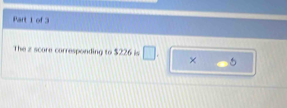 The z score corresponding to $226 is □ ×
5