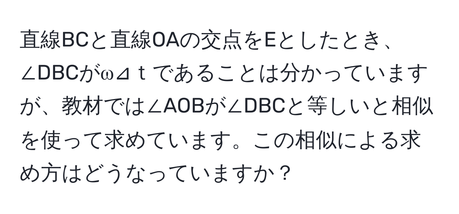 直線BCと直線OAの交点をEとしたとき、∠DBCがω⊿ｔであることは分かっていますが、教材では∠AOBが∠DBCと等しいと相似を使って求めています。この相似による求め方はどうなっていますか？