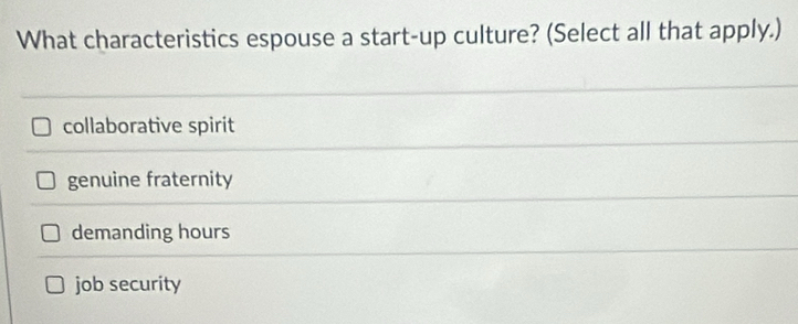 What characteristics espouse a start-up culture? (Select all that apply.)
collaborative spirit
genuine fraternity
demanding hours
job security