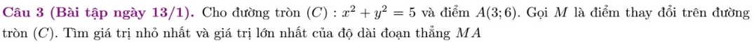 (Bài tập ngày 13/1). Cho đường tròn (C) : x^2+y^2=5 và điểm A(3;6). Gọi M là điểm thay đổi trên đường 
tròn (C). Tìm giá trị nhỏ nhất và giá trị lớn nhất của độ dài đoạn thẳng MA