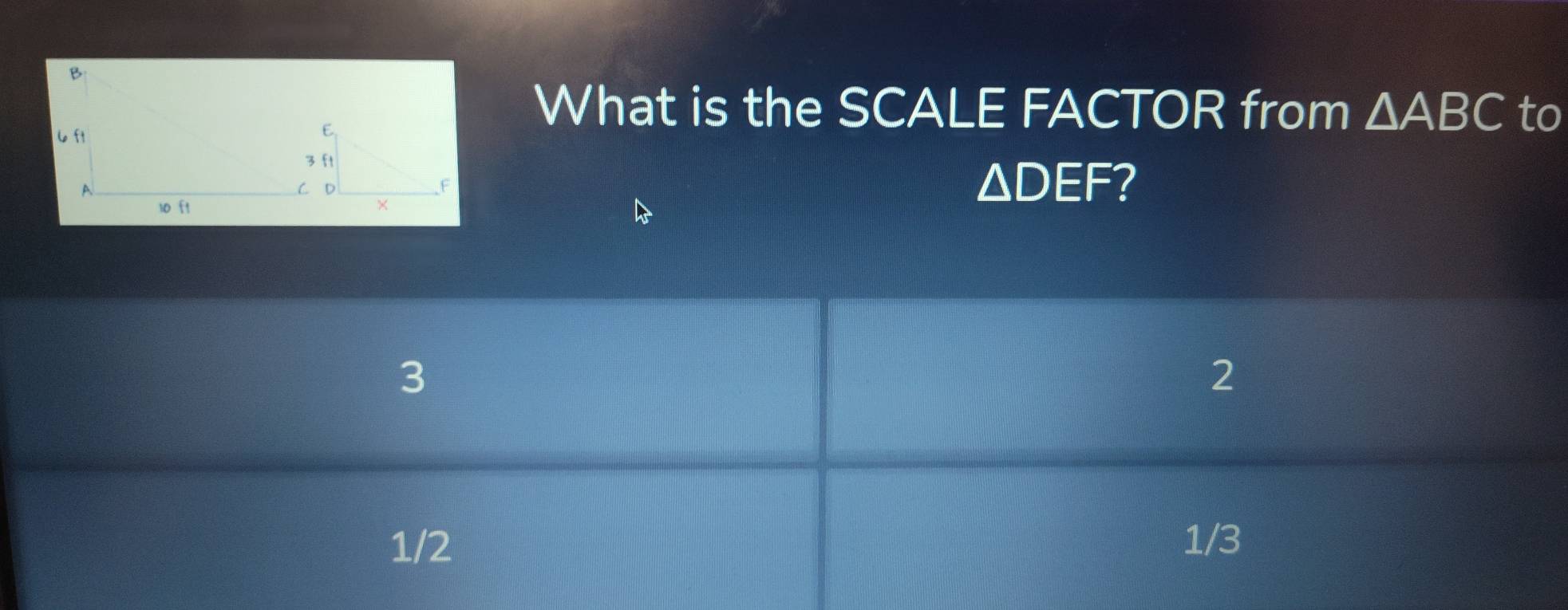 to
What is the SCALE FACTOR from △ ABC
△ DEF
3
2
1/2 1/3