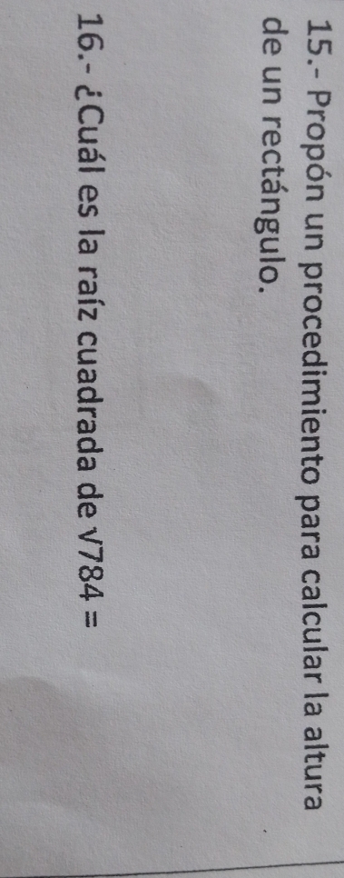 15.- Propón un procedimiento para calcular la altura 
de un rectángulo. 
16.- ¿Cuál es la raíz cuadrada de sqrt(784)=