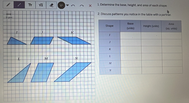 sqrt ±  1. Determine the base, height, and area of each shape. 
2. Discuss patterns you notice in the table with a partner.