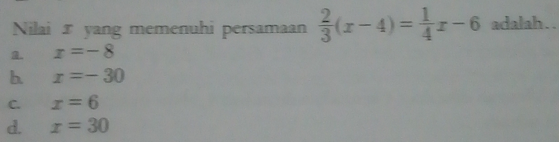 Nilai I yang memenuhi persamaan  2/3 (x-4)= 1/4 x-6 adalah . .
a. x=-8
b x=-30
C. x=6
d. x=30