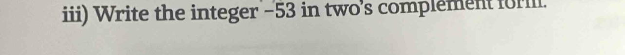 iii) Write the integer −53 in two’s complement for.