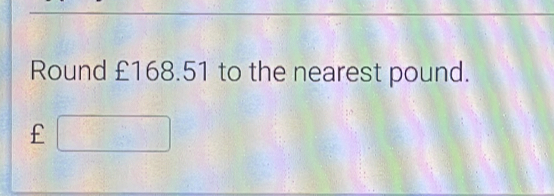 Round £168.51 to the nearest pound.
£□