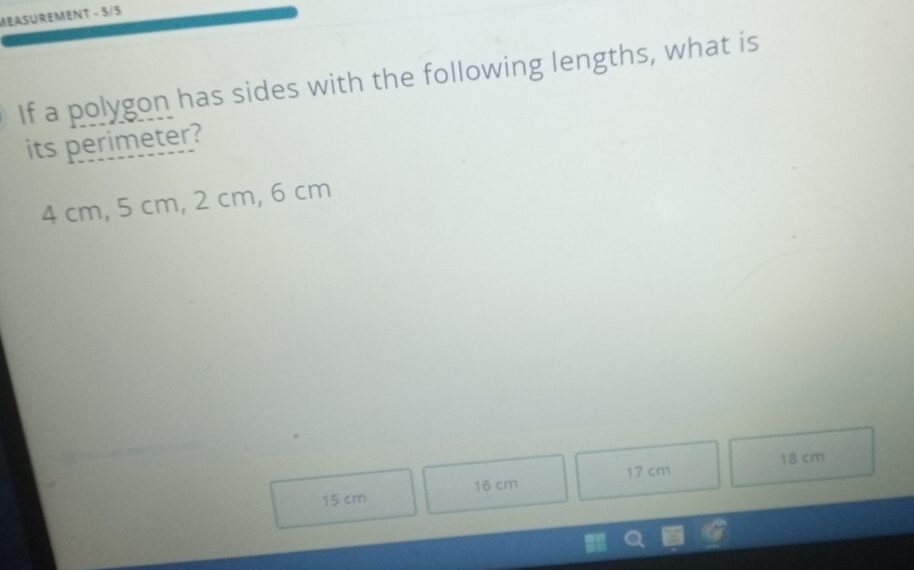 MEASUREMeNT - 5/5 
If a polygon has sides with the following lengths, what is 
its perimeter?
4 cm, 5 cm, 2 cm, 6 cm
18 cm
15 cm 16 cm 17 cm