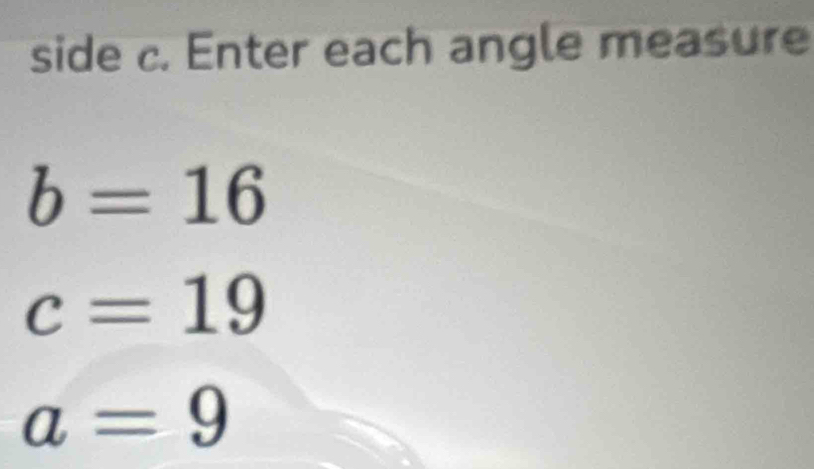 side c. Enter each angle measure
b=16
c=19
a=9