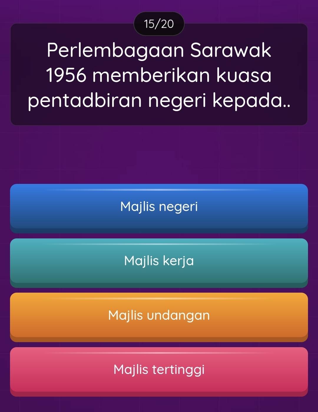 15/20
Perlembagaan Sarawak
1956 memberikan kuasa
pentadbiran negeri kepada..
Majlis negeri
Majlis kerja
Majlis undangan
Majlis tertinggi