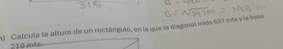 Calcula la altura de un rectángulo, en la que la diagonal mide 637 mts y la base
210 mts