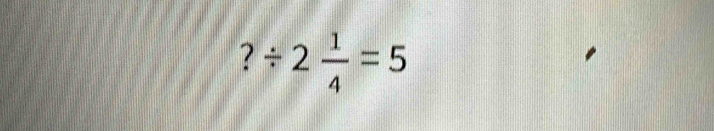 ?/ 2 1/4 =5