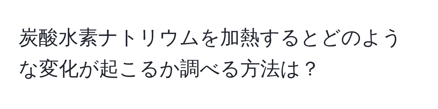 炭酸水素ナトリウムを加熱するとどのような変化が起こるか調べる方法は？