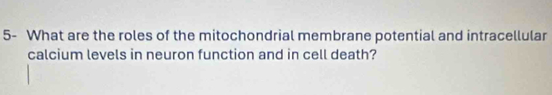 5- What are the roles of the mitochondrial membrane potential and intracellular 
calcium levels in neuron function and in cell death?