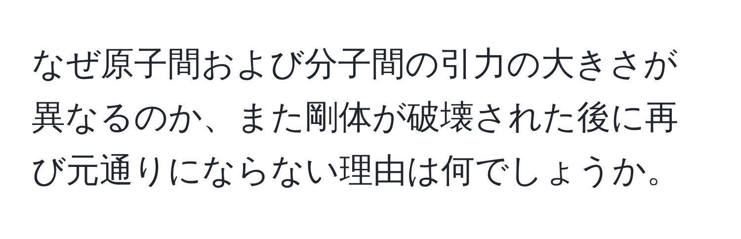 なぜ原子間および分子間の引力の大きさが異なるのか、また剛体が破壊された後に再び元通りにならない理由は何でしょうか。