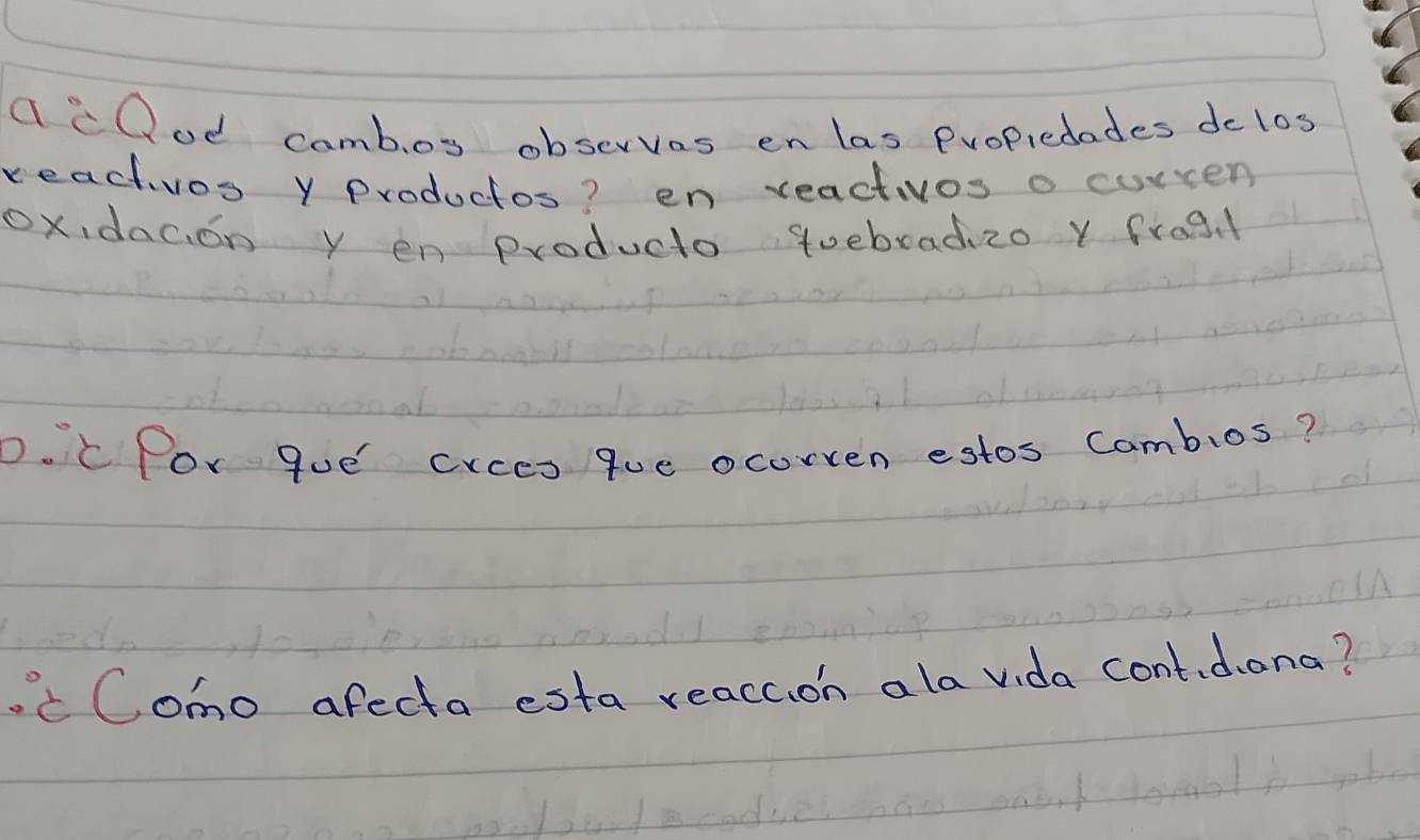 a" Oud camboy observes enlas Propiedades dolos 
reacvos y productos? en reactivos o curcen
ox, dac,on y en producto quebradi zo Y fro3 1 
0. C Por gue crces que ocorven estos Cambios? 
cComo afecta esta reaccion ala vida contidana?