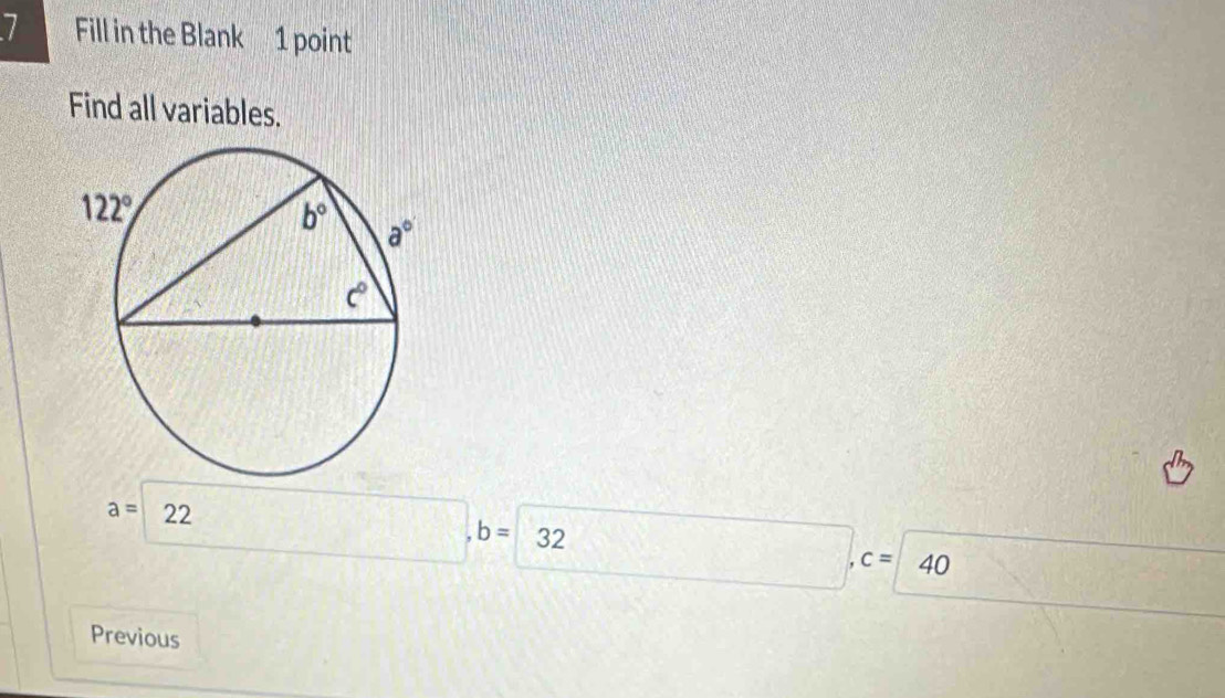 Fill in the Blank 1 point
Find all variables.
a=22 □ b=32 □ □ ,c=40 50°  1/4 , 3/4 ) =□°
Previous