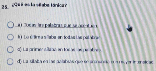 ¿Qué es la sílaba tónica?
a) Todas las palabras que se acentúan.
b) La última sílaba en todas las palabras.
c) La primer sílaba en todas las palabras.
d) La sílaba en las palabras que se pronuncia con mayor intensidad.