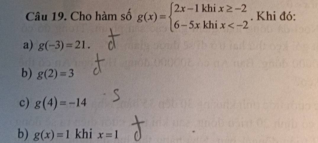 Cho hàm số g(x)=beginarrayl 2x-1khix≥ -2 6-5xkhix . Khi đó:
a) g(-3)=21.
b) g(2)=3
c) g(4)=-14
b) g(x)=1 khi x=1