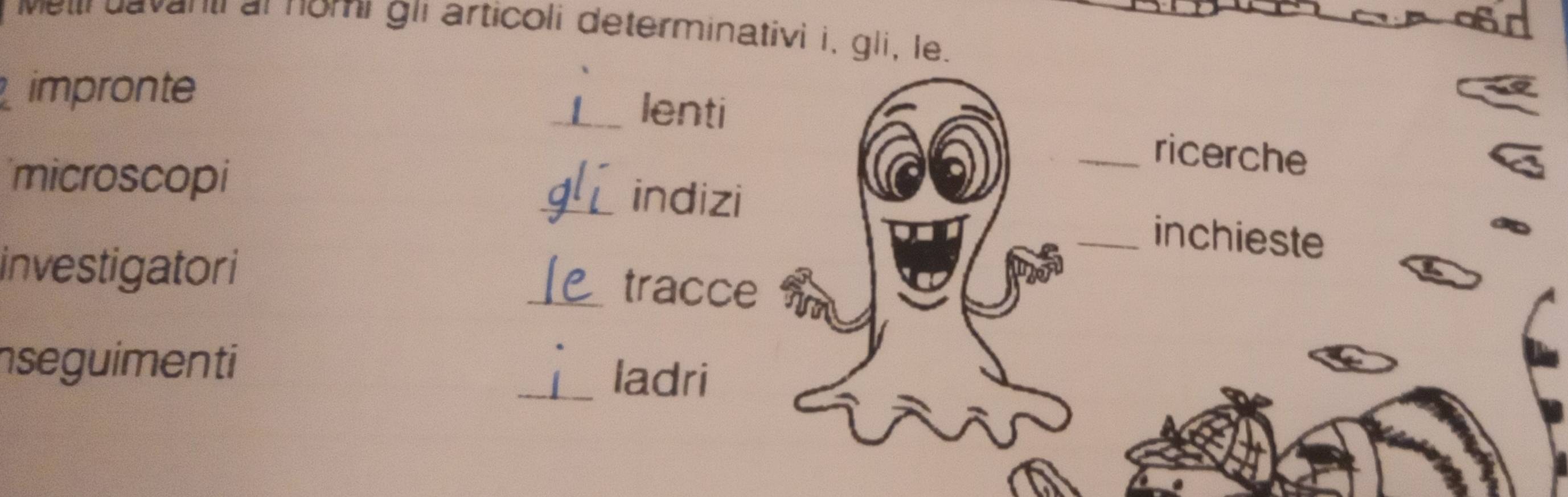 Mettr davanti at nomi gli articoli determinativi i, gli, le. 
impronte _lenti 
_ricerche 
microscopi _indizi 
_inchieste 
investigatori _tracce 
nseguimenti _ladri