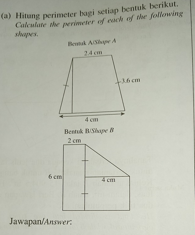 Hitung perimeter bagi setiap bentuk berikut. 
Calculate the perimeter of each of the following 
shapes. 
Bentuk A/Shape A
Bentuk B/Shape B
Jawapan/Answer: