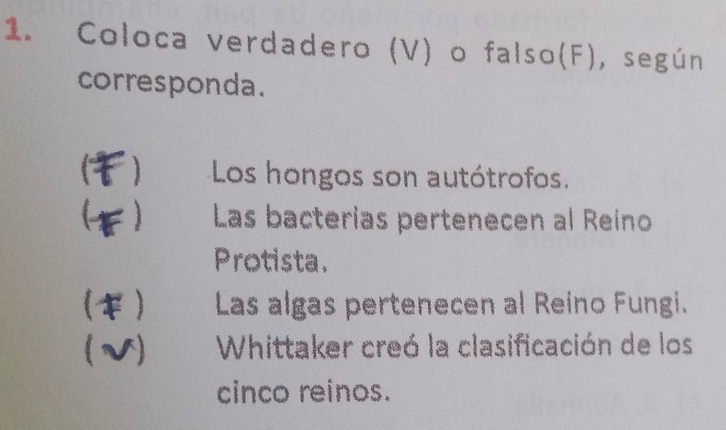 Coloca verdadero (V) o falso(F), según
corresponda.
C ) Los hongos son autótrofos.
Las bacterias pertenecen al Reino
Protista.
() Las algas pertenecen al Reino Fungi.
(√) Whittaker creó la clasificación de los
cinco reinos.