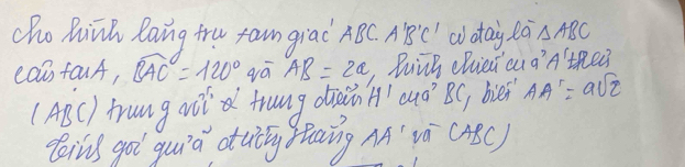 cho Rink laing tru ram giac ABC. A'B'C w daj la △ ABC
cas faA, widehat BAC=120° qá AB=2a Dung chied au a? A'⊥ Rec3
(ABC] tang adl trung duain H' ua BC, bief AA'=asqrt(2)
teins gol guià auy haing MA' và (ABC)