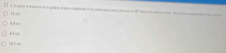 A vector is dreen on an a-y plane. It ha a magnitude of 14 centimeters and a direcsion of 85° belov tha potival i see. Vhat is thas a coperant of thes sonter?
11cm
8.6cm
66 cm
18.1 cm