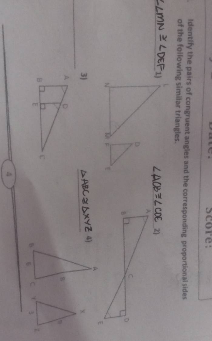 Score: 
Identify the pairs of congruent angles and the corresponding proportional sides 
of the following similar triangles. 
_1) 
_2) 
3) 
4) 
_ 
_ 

_ 
4