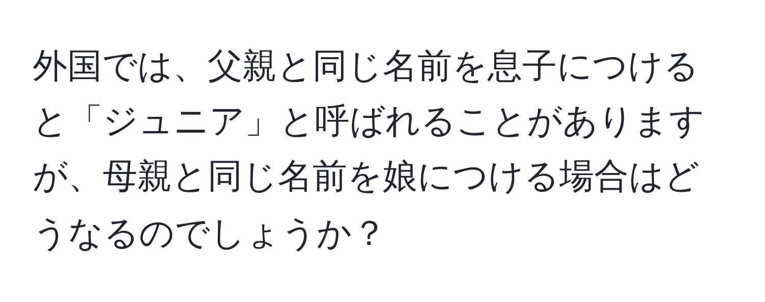 外国では、父親と同じ名前を息子につけると「ジュニア」と呼ばれることがありますが、母親と同じ名前を娘につける場合はどうなるのでしょうか？