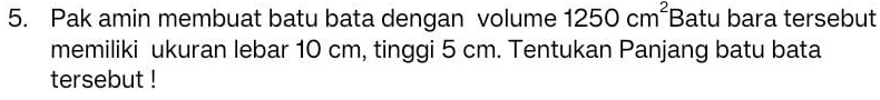 Pak amin membuat batu bata dengan volume 1250cm^2 Batu bara tersebut 
memiliki ukuran lebar 10 cm, tinggi 5 cm. Tentukan Panjang batu bata 
tersebut !