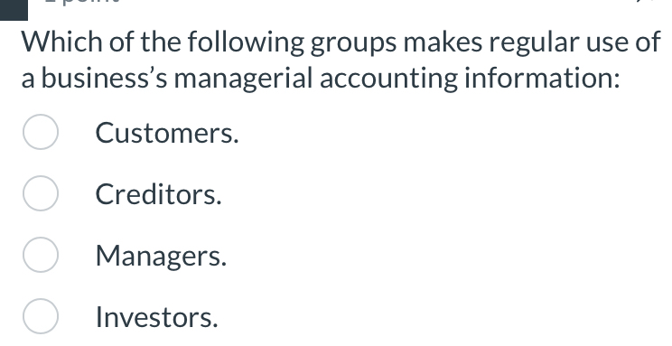 Which of the following groups makes regular use of
a business’s managerial accounting information:
Customers.
Creditors.
Managers.
Investors.