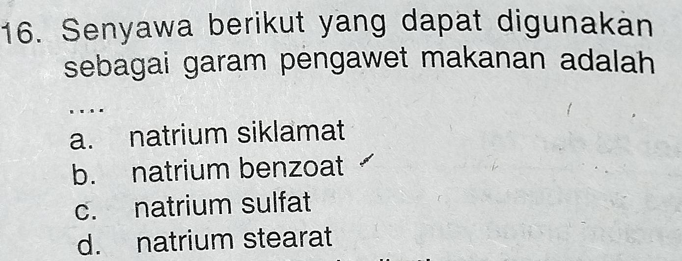 Senyawa berikut yang dapat digunakan
sebagai garam pengawet makanan adalah 
. .
a. natrium siklamat
b. natrium benzoat
c. natrium sulfat
d. natrium stearat