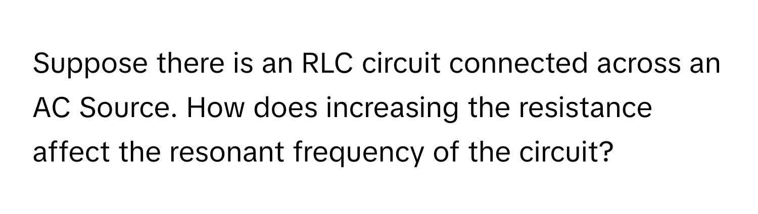 Suppose there is an RLC circuit connected across an AC Source. How does increasing the resistance affect the resonant frequency of the circuit?