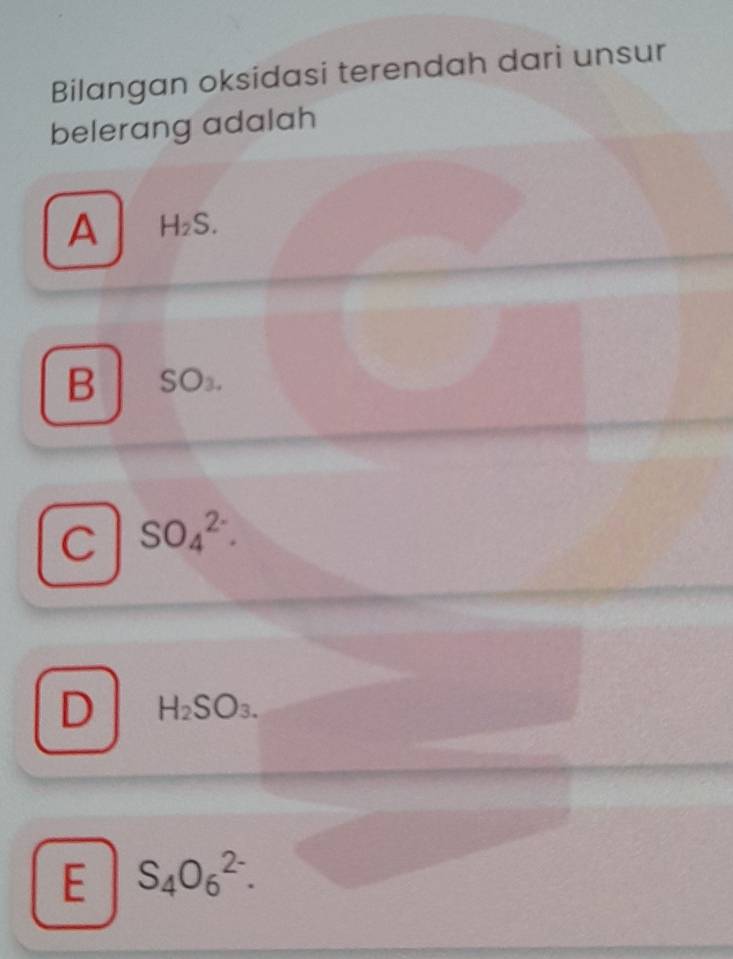 Bilangan oksidasi terendah dari unsur
belerang adalah
A H_2S.
B SO_3.
C SO_4^((2-).
D H_2)SO_3.
E S_4O_6^(2-).