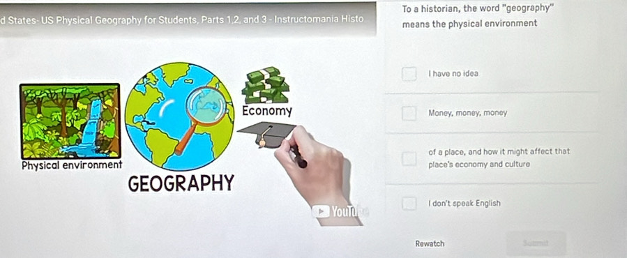 To a historian, the word "geography"
d States- US Physical Geography for Students, Parts 1, 2, and 3 - Instructomania Histo means the physical environment
I have no idea
Money, money, money
of a place, and how it might affect that
place's economy and culture
I don't speak English
Rewatch Satmit