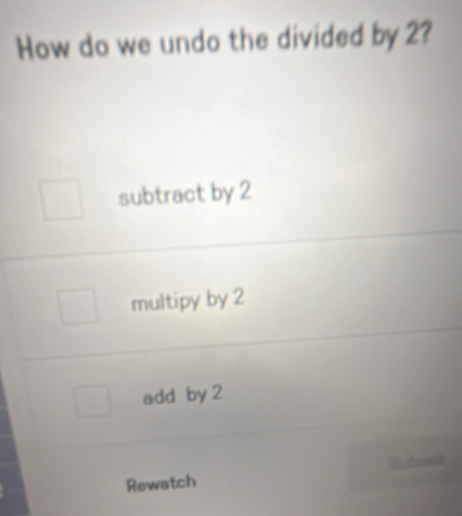 How do we undo the divided by 2?
subtract by 2
multipy by 2
add by 2
Rewatch