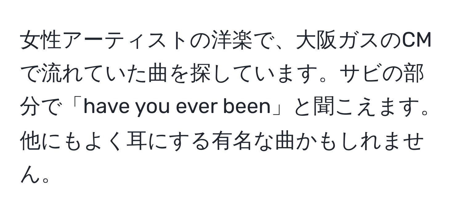 女性アーティストの洋楽で、大阪ガスのCMで流れていた曲を探しています。サビの部分で「have you ever been」と聞こえます。他にもよく耳にする有名な曲かもしれません。