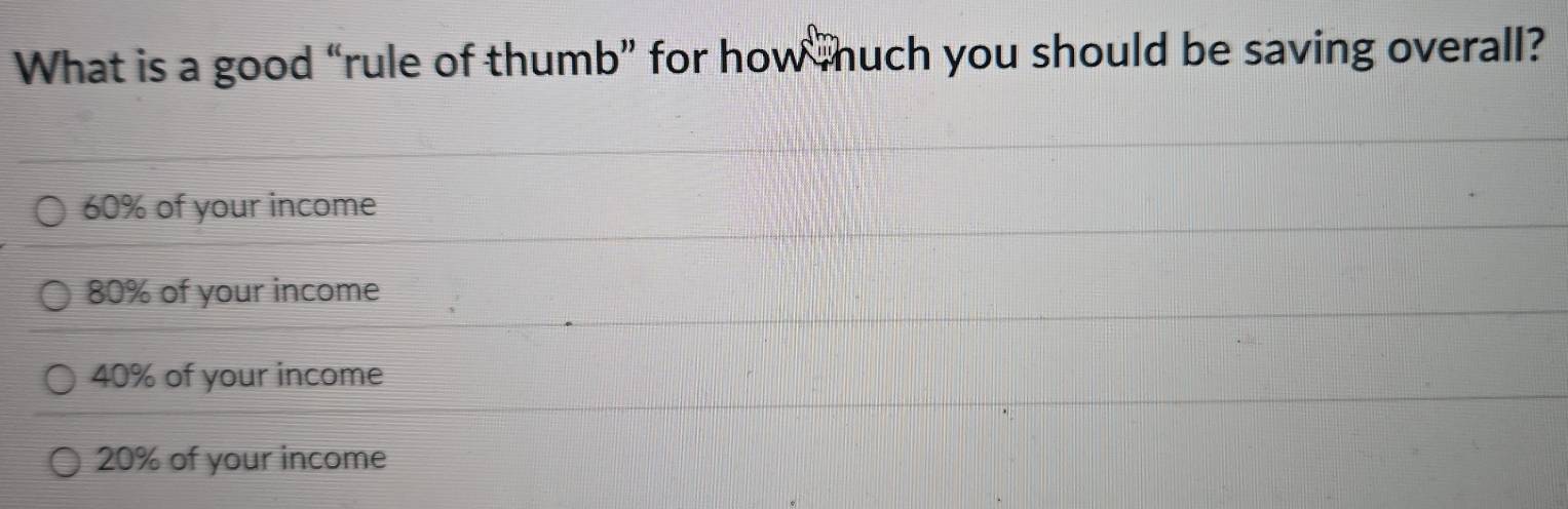 What is a good “rule of thumb” for how huch you should be saving overall?
60% of your income
80% of your income
40% of your income
20% of your income