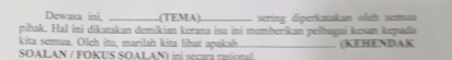 Dewasa ini, _(TEMA)_ sering diperkatakan oleh semua 
pihak. Hal ini dikatakan demikian kerana isu ini memberikan pelhagai kesan kepada 
kita semua. Oleh ita, marilah kita lihat apakah _(KEHENDAK 
SOALAN / FOKUS SOALAN) ini secara rasional
