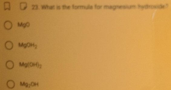 What is the formula for magnesium hydroxide?
MgO
MgOH_2
Mg(OH)_2
Mg_2OH