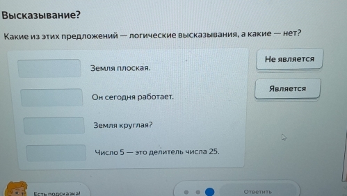 Высказывание?
Какие из этих предложений — логические высказывания, а какие ─ нет?
Земля плоская Hе является
Является
Он сегодня работает.
Земля круглая?
число 5 — эо делитель числа 25.
Ecτь пοдсказка!