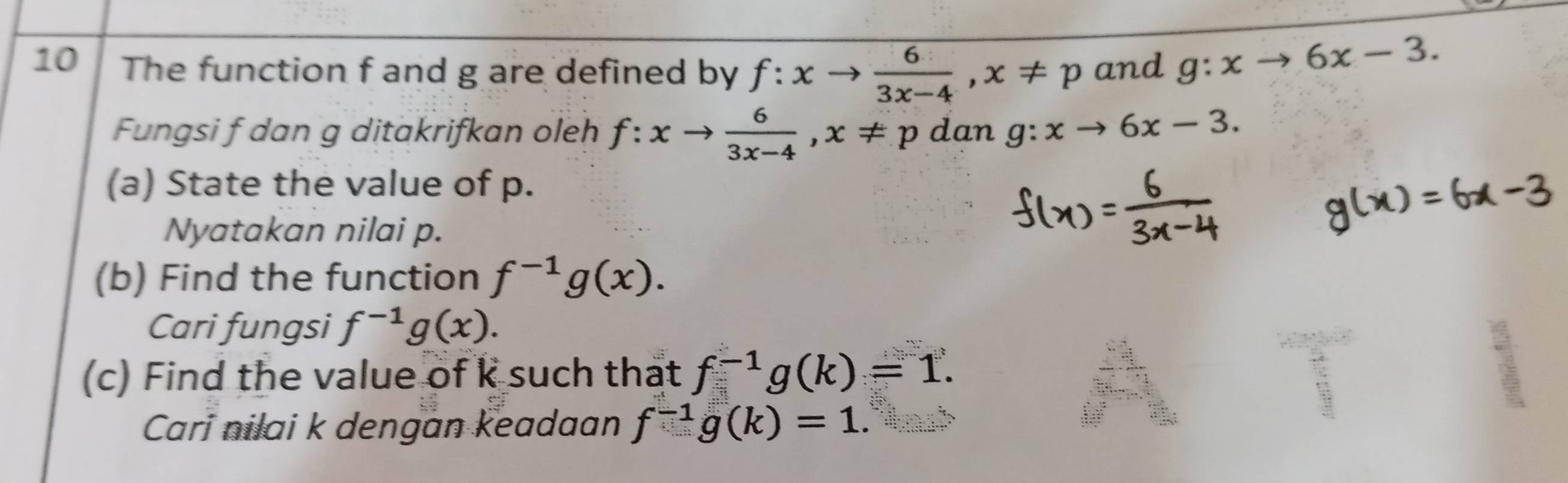 The function f and g are defined by f:xto  6/3x-4 , x!= p and g:xto 6x-3. 
Fungsi f dan g ditakrifkan oleh f:xto  6/3x-4 , x!= p dan g:xto 6x-3. 
(a) State the value of p. 
Nyatakan nilai p. 
(b) Find the function f^(-1)g(x). 
Cari fungsi f^(-1)g(x). 
(c) Find the value of k such that f^(-1)g(k)=1. 
Cari nilai k dengan keadaan f^(-1)g(k)=1.