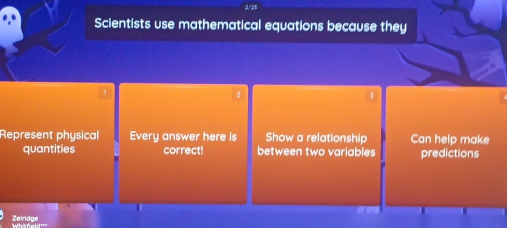 2/25 
Scientists use mathematical equations because they 
1 
2 

Represent physical Every answer here is Show a relationship Can help make 
quantities correct! between two variables predictions 
Zelridge 
Whitfield"'"