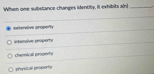 When one substance changes identity, it exhibits a(n) _.
extensive property
intensive property
chemical property
physical property