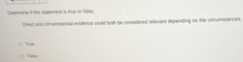 Determine il the statement is true or false.
Dirrect, and circumstantial evidence could both be considered relevant depending on the circumstances.
Thun
False