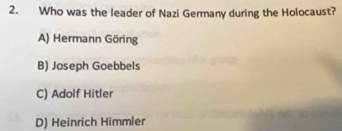 Who was the leader of Nazi Germany during the Holocaust?
A) Hermann Göring
B) Joseph Goebbels
C) Adolf Hitler
D) Heinrich Himmler