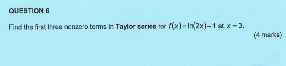 Find the first three nonzero terms in Taylor series for f(x)=ln (2x)+1 at x=3. 
(4 marks)