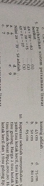 (5
5. Perhatikan sistem persamaan linear kuning adalah . . . .
a. 45 cm d. 75 cm
berikut.
4x+5y=-62. . . (1) b. 50 cm e. 80 cm
… (2)
e 3x-2z=-15...(3) c. 65 cm
4y+z=-37
2 Nilai 2x-3y-5z adalah .._ 10. Koperasi sekolah menyediakan 3
a. 4 d. 8
yaitu tisu kotak kecil, tisu kotak I
tisu gulung. Harga 2 tisu kotak k
b. 6 e. 9 tisu kotak besar Rp44.000,00. H
c. 7 kotak kecil dan 3 tisu gulung Rp: