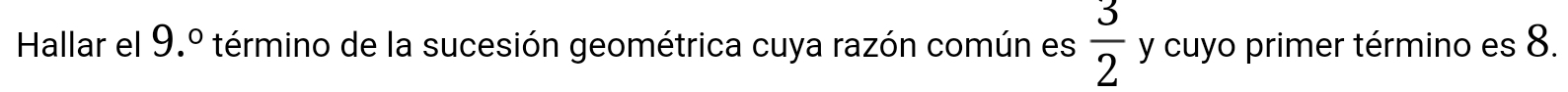 Hallar el 9.º término de la sucesión geométrica cuya razón común es  3/2  y cuyo primer término es 8.