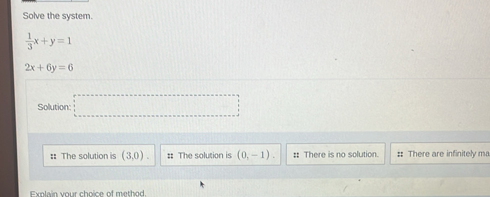 Solve the system.
 1/3 x+y=1
2x+6y=6
Solution: □
The solution is (3,0). The solution is (0,-1). There is no solution. There are infinitely ma
Explain vour choice of method.